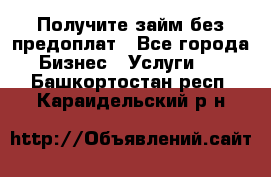 Получите займ без предоплат - Все города Бизнес » Услуги   . Башкортостан респ.,Караидельский р-н